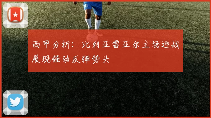西甲分析：比利亚雷亚尔主场迎战展现强劲反弹势头
