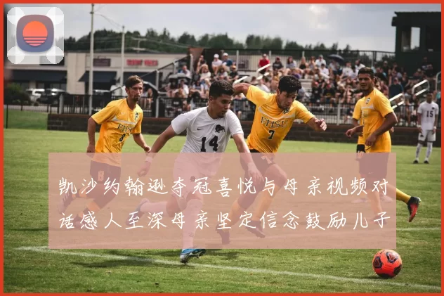 凯沙约翰逊夺冠喜悦与母亲视频对话感人至深母亲坚定信念鼓励儿子追梦