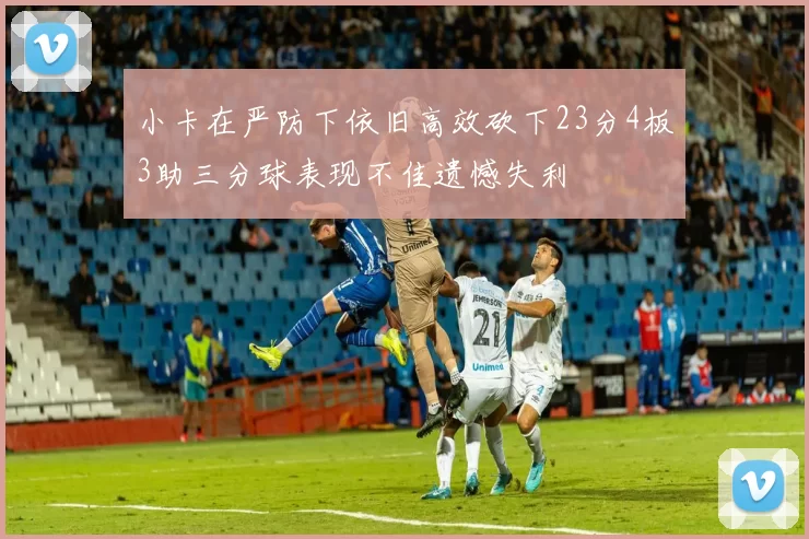 小卡在严防下依旧高效砍下23分4板3助三分球表现不佳遗憾失利