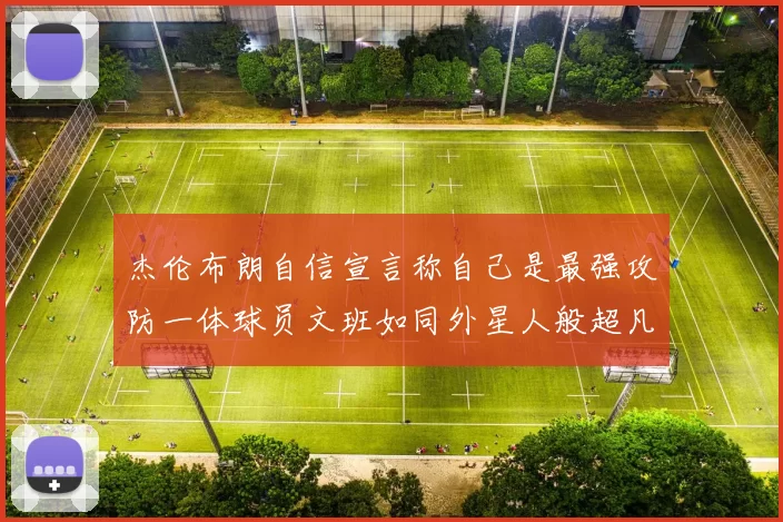 杰伦布朗自信宣言称自己是最强攻防一体球员文班如同外星人般超凡脱俗
