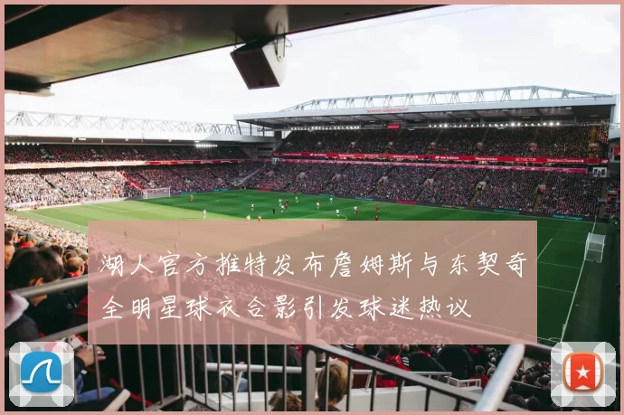 湖人官方推特发布詹姆斯与东契奇全明星球衣合影引发球迷热议