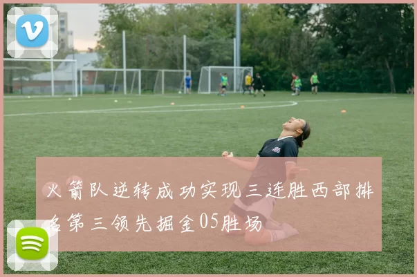 火箭队逆转成功实现三连胜西部排名第三领先掘金05胜场