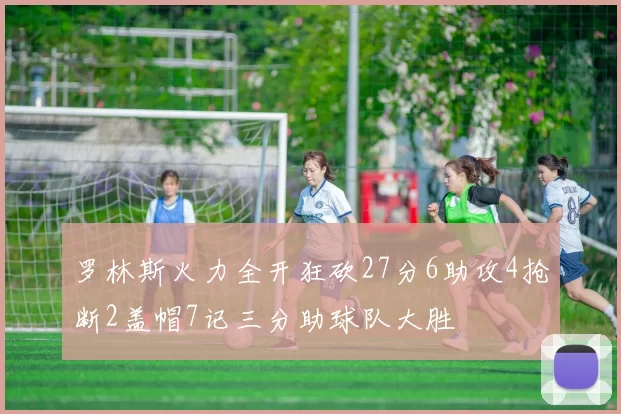 罗林斯火力全开狂砍27分6助攻4抢断2盖帽7记三分助球队大胜