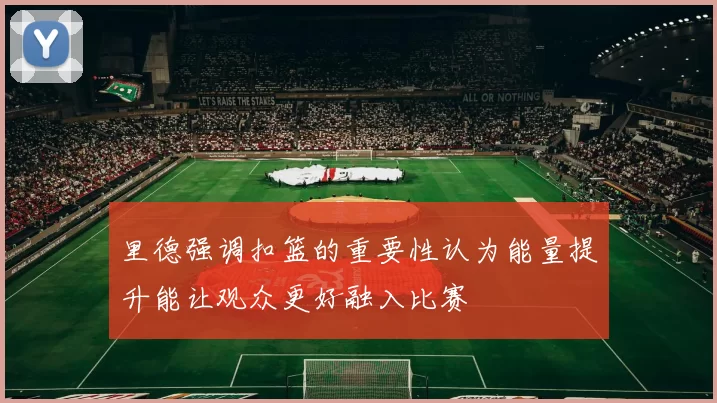 里德强调扣篮的重要性认为能量提升能让观众更好融入比赛