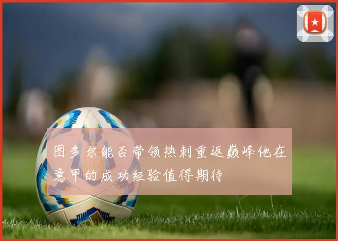 图多尔能否带领热刺重返巅峰他在意甲的成功经验值得期待