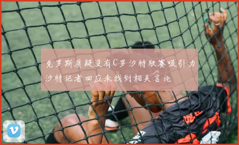 克罗斯质疑没有C罗沙特联赛吸引力沙特记者回应未找到相关言论