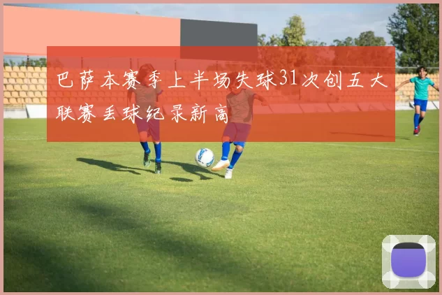 巴萨本赛季上半场失球31次创五大联赛丢球纪录新高