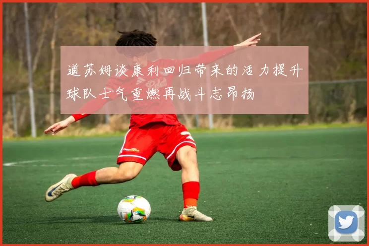 道苏姆谈康利回归带来的活力提升球队士气重燃再战斗志昂扬