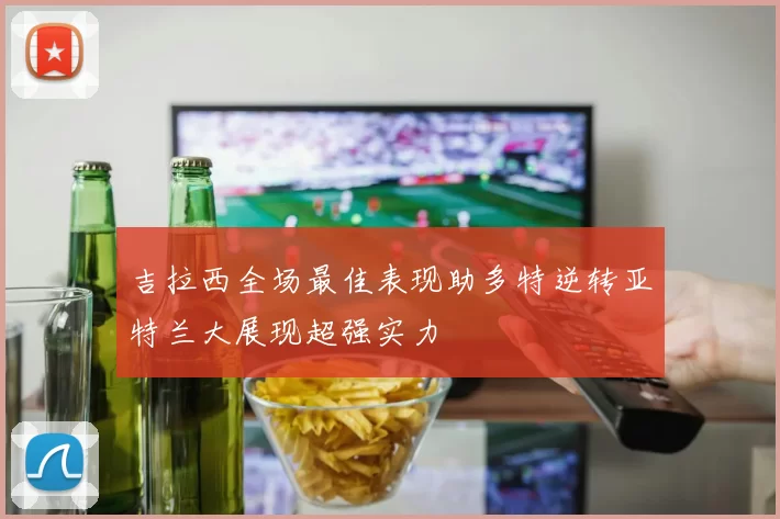 吉拉西全场最佳表现助多特逆转亚特兰大展现超强实力