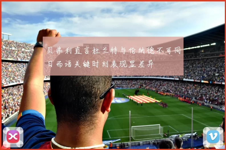 贝弗利直言杜兰特与伦纳德不可同日而语关键时刻表现显差异